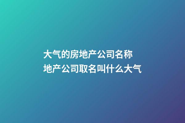 大气的房地产公司名称 地产公司取名叫什么大气-第1张-公司起名-玄机派